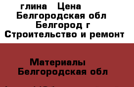 глина › Цена ­ 200 - Белгородская обл., Белгород г. Строительство и ремонт » Материалы   . Белгородская обл.
